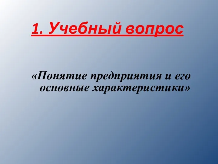 1. Учебный вопрос «Понятие предприятия и его основные характеристики»