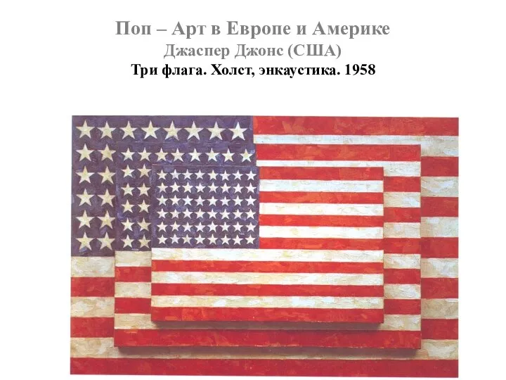 Поп – Арт в Европе и Америке Джаспер Джонс (США) Три флага. Холст, энкаустика. 1958