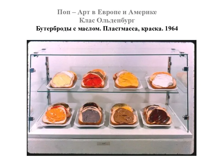 Поп – Арт в Европе и Америке Клас Ольденбург Бутерброды с маслом. Пластмасса, краска. 1964