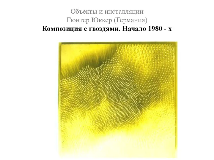 Объекты и инсталляции Гюнтер Юккер (Германия) Композиция с гвоздями. Начало 1980 - х