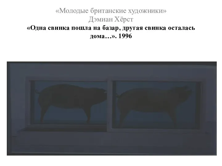 «Молодые британские художники» Дэмиан Хёрст «Одна свинка пошла на базар, другая свинка осталась дома…». 1996