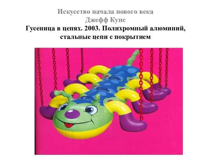 Искусство начала нового века Джефф Кунс Гусеница в цепях. 2003. Полихромный алюминий, стальные цепи с покрытием