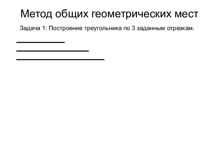 Метод общих геометрических мест Задача 1: Построение треугольника по 3 заданным отрезкам.