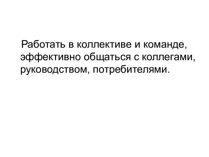 Работать в коллективе и команде, эффективно общаться с коллегами, руководством, потребителями.