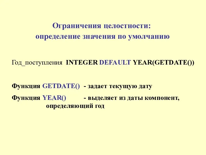 Ограничения целостности: определение значения по умолчанию Год_поступления INTEGER DEFAULT YEAR(GETDATE()) Функция