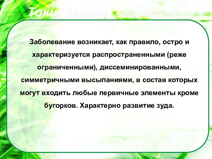 Заболевание возникает, как правило, остро и характеризуется распространенными (реже ограниченными), диссеминированными,