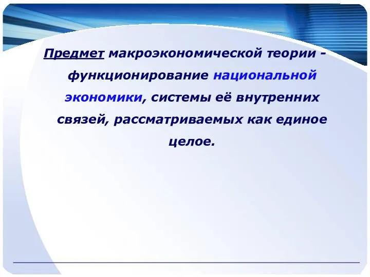 Предмет макроэкономической теории -функционирование национальной экономики, системы её внутренних связей, рассматриваемых как единое целое.