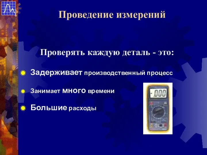 Проверять каждую деталь - это: Занимает много времени Задерживает производственный процесс Большие расходы Проведение измерений