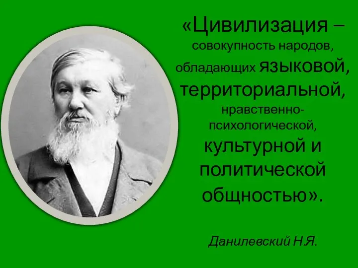 «Цивилизация – совокупность народов, обладающих языковой, территориальной, нравственно-психологической, культурной и политической общностью». Данилевский Н.Я.