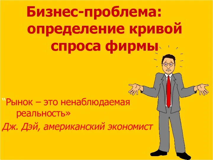 Бизнес-проблема: определение кривой спроса фирмы “Рынок – это ненаблюдаемая реальность» Дж. Дэй, американский экономист