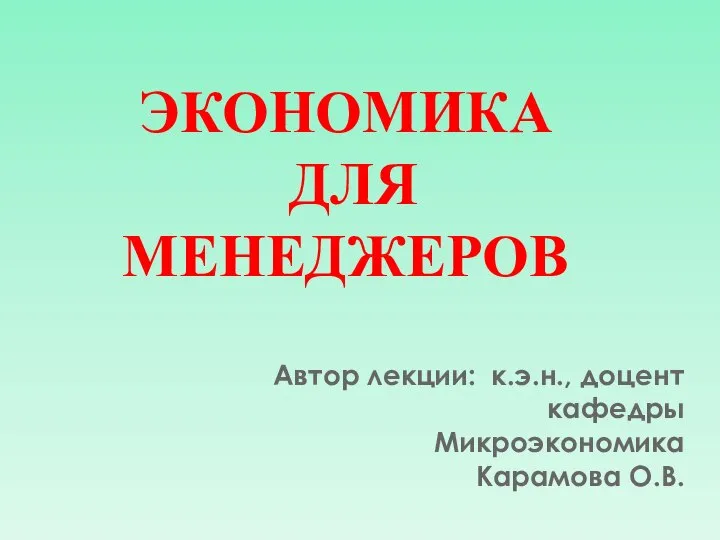 ЭКОНОМИКА ДЛЯ МЕНЕДЖЕРОВ Автор лекции: к.э.н., доцент кафедры Микроэкономика Карамова О.В.