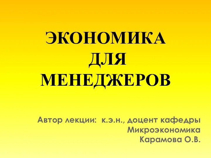 ЭКОНОМИКА ДЛЯ МЕНЕДЖЕРОВ Автор лекции: к.э.н., доцент кафедры Микроэкономика Карамова О.В.