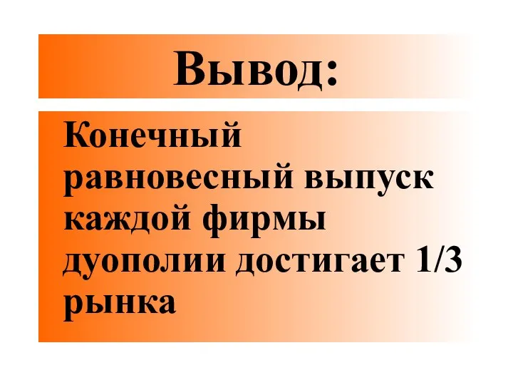 Вывод: Конечный равновесный выпуск каждой фирмы дуополии достигает 1/3 рынка