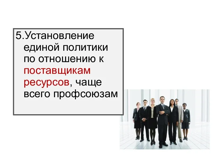 5.Установление единой политики по отношению к поставщикам ресурсов, чаще всего профсоюзам