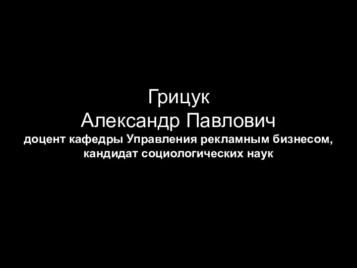 Грицук Александр Павлович доцент кафедры Управления рекламным бизнесом, кандидат социологических наук