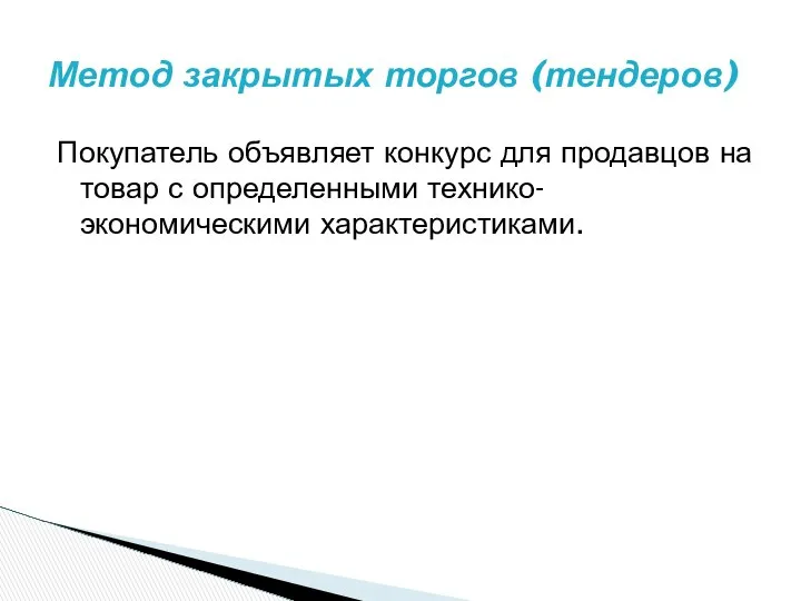 Покупатель объявляет конкурс для продавцов на товар с определенными технико-экономическими характеристиками. Метод закрытых торгов (тендеров)