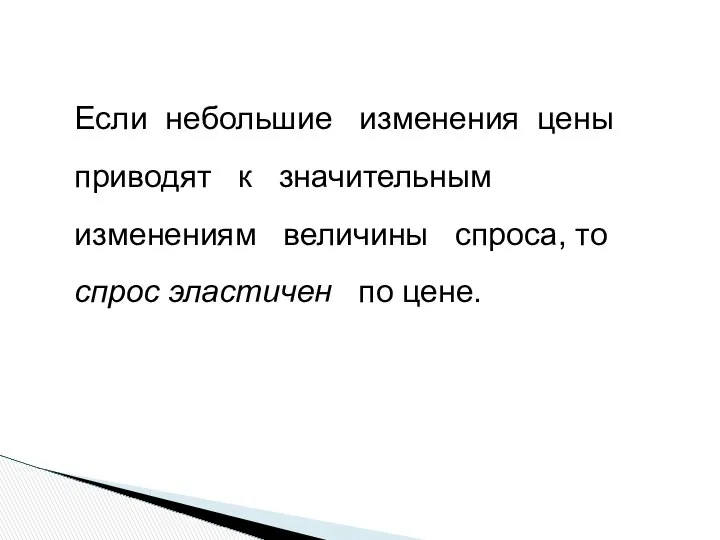 Если небольшие изменения цены приводят к значительным изменениям величины спроса, то спрос эластичен по цене.