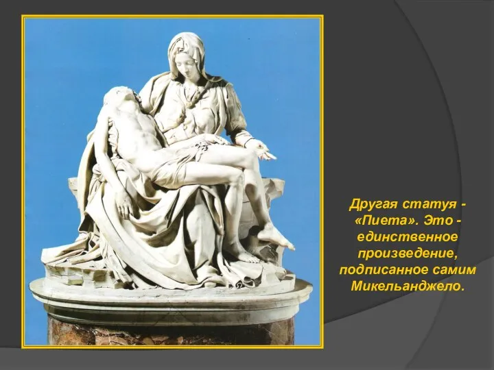 Другая статуя - «Пиета». Это - единственное произведение, подписанное самим Микельанджело.