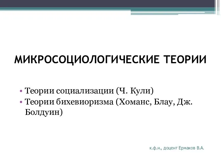 МИКРОСОЦИОЛОГИЧЕСКИЕ ТЕОРИИ Теории социализации (Ч. Кули) Теории бихевиоризма (Хоманс, Блау, Дж. Болдуин) к.ф.н., доцент Ермаков В.А.