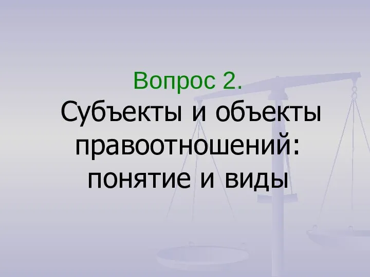 Вопрос 2. Субъекты и объекты правоотношений: понятие и виды