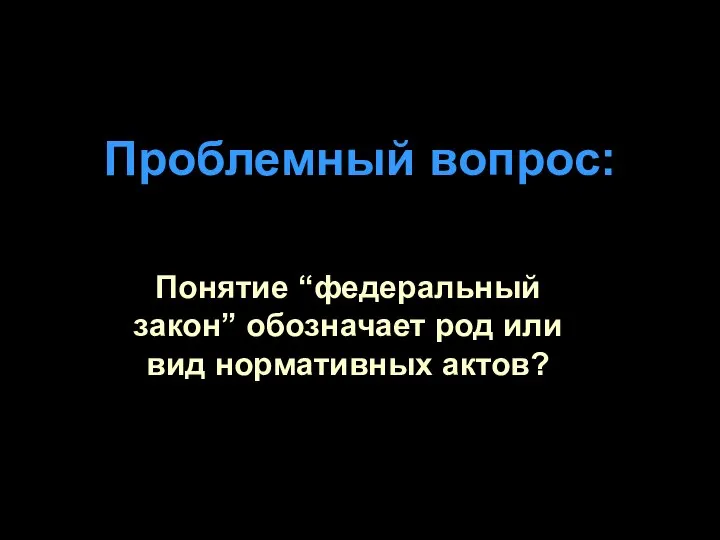 Проблемный вопрос: Понятие “федеральный закон” обозначает род или вид нормативных актов?