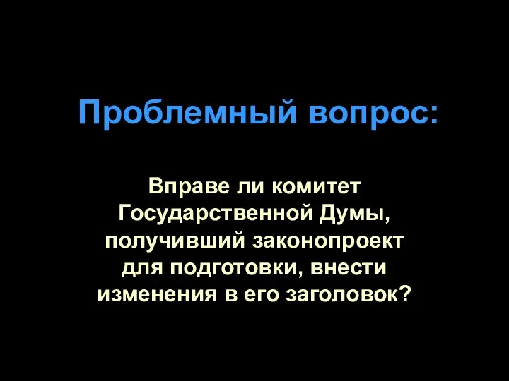 Проблемный вопрос: Вправе ли комитет Государственной Думы, получивший законопроект для подготовки, внести изменения в его заголовок?