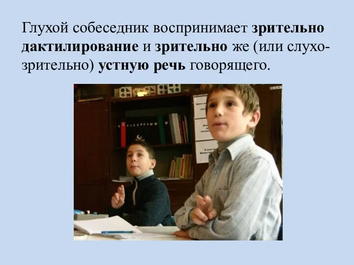 Глухой собеседник воспринимает зрительно дактилирование и зрительно же (или слухо-зрительно) устную речь говорящего.