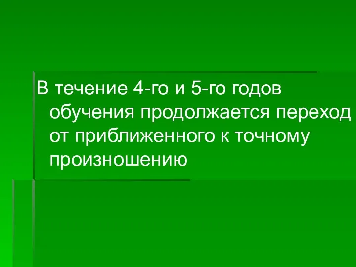 В течение 4-го и 5-го годов обучения продолжается переход от приближенного к точному произношению