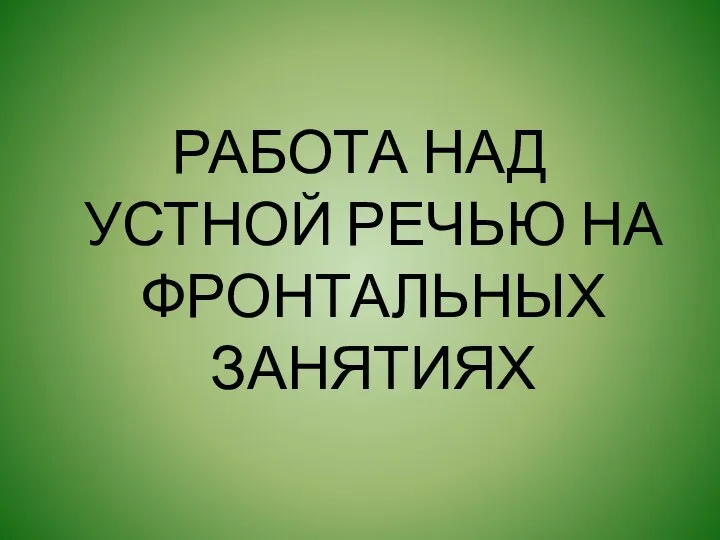 РАБОТА НАД УСТНОЙ РЕЧЬЮ НА ФРОНТАЛЬНЫХ ЗАНЯТИЯХ