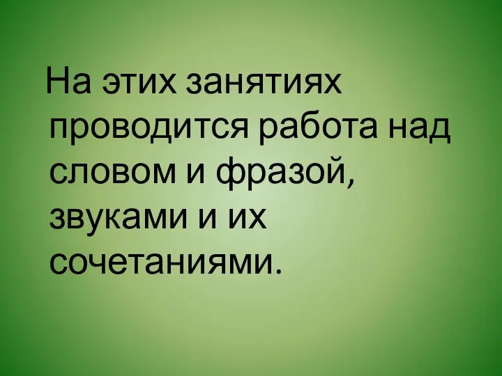 На этих занятиях проводится работа над словом и фразой, звуками и их сочетаниями.