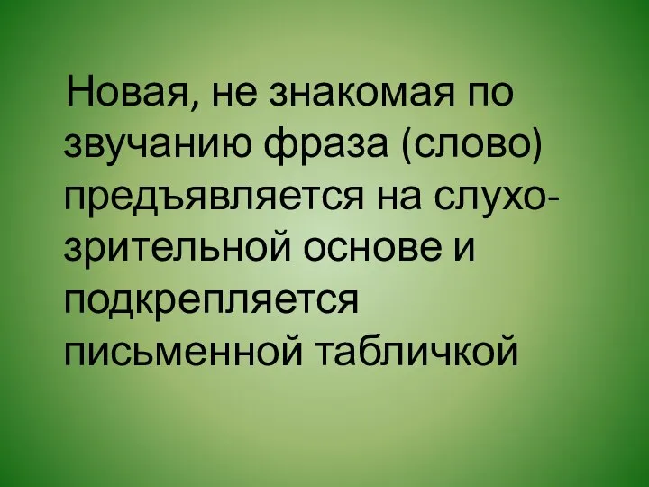 Новая, не знакомая по звучанию фраза (слово) предъявляется на слухо-зрительной основе и подкрепляется письменной табличкой