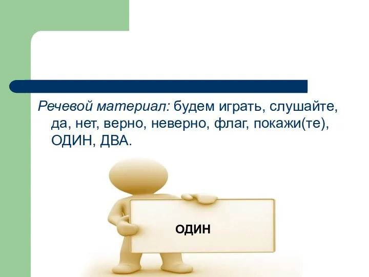 Речевой материал: будем играть, слушайте, да, нет, верно, неверно, флаг, покажи(те), ОДИН, ДВА. ОДИН