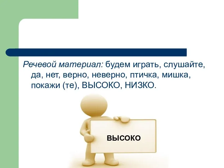 Речевой материал: будем играть, слушайте, да, нет, верно, неверно, птичка, мишка, покажи (те), ВЫСОКО, НИЗКО. ВЫСОКО