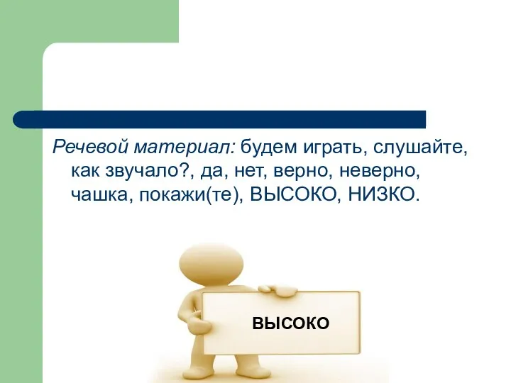 Речевой материал: будем играть, слушайте, как звучало?, да, нет, верно, неверно, чашка, покажи(те), ВЫСОКО, НИЗКО. ВЫСОКО