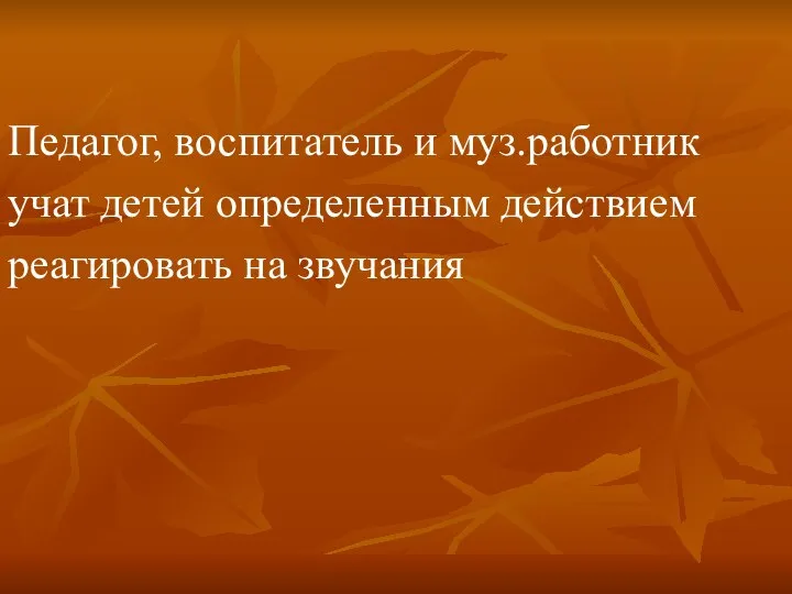 Педагог, воспитатель и муз.работник учат детей определенным действием реагировать на звучания