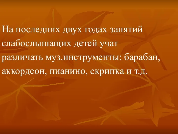 На последних двух годах занятий слабослышащих детей учат различать муз.инструменты: барабан, аккордеон, пианино, скрипка и т.д.