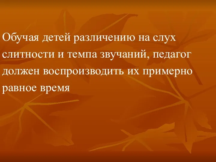 Обучая детей различению на слух слитности и темпа звучаний, педагог должен воспроизводить их примерно равное время