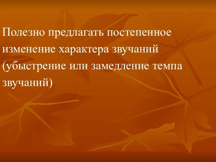 Полезно предлагать постепенное изменение характера звучаний (убыстрение или замедление темпа звучаний)