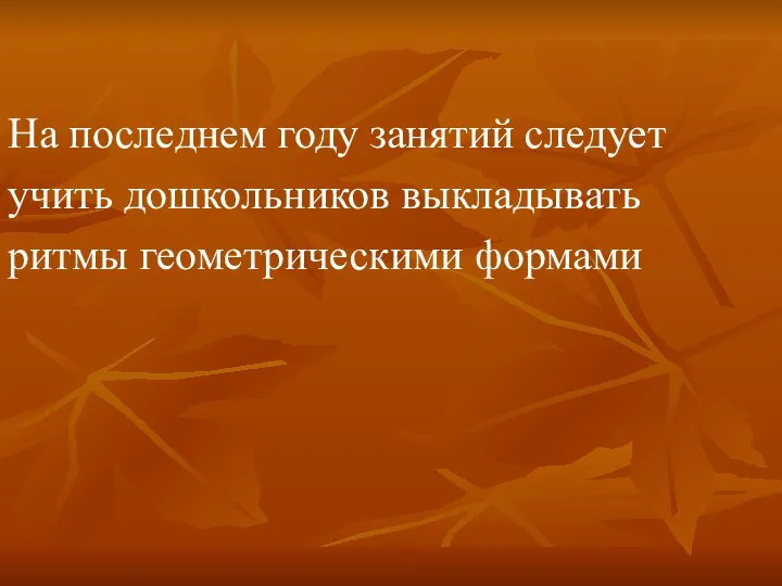 На последнем году занятий следует учить дошкольников выкладывать ритмы геометрическими формами