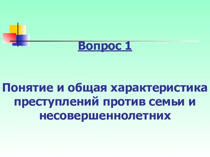 Вопрос 1 Понятие и общая характеристика преступлений против семьи и несовершеннолетних