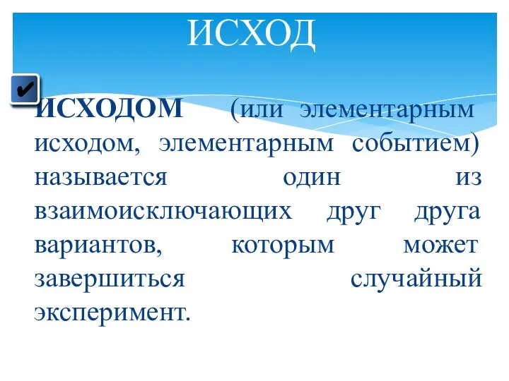 ИСХОДОМ (или элементарным исходом, элементарным событием) называется один из взаимоисключающих друг