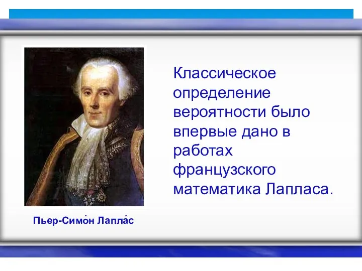 Пьер-Симо́н Лапла́с Классическое определение вероятности было впервые дано в работах французского математика Лапласа.