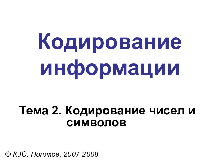 Кодирование информации Тема 2. Кодирование чисел и символов © К.Ю. Поляков, 2007-2008