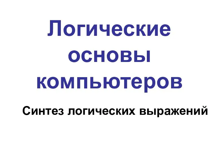 Логические основы компьютеров Синтез логических выражений