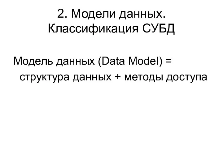 2. Модели данных. Классификация СУБД Модель данных (Data Model) = структура данных + методы доступа