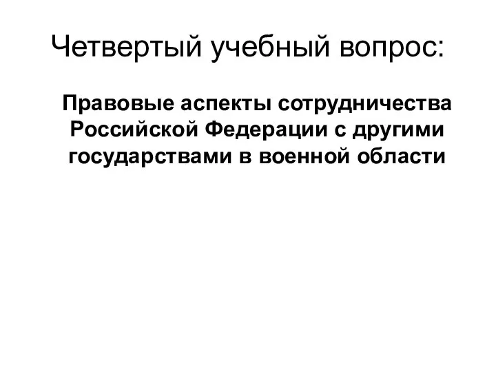 Четвертый учебный вопрос: Правовые аспекты сотрудничества Российской Федерации с другими государствами в военной области