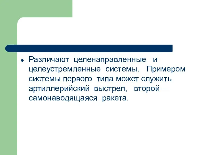 Различают целенаправленные и целеустремленные системы. Примером системы первого типа может служить артиллерийский выстрел, второй —самонаводящаяся ракета.