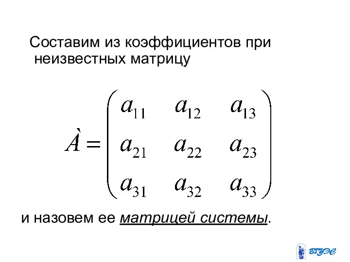 Составим из коэффициентов при неизвестных матрицу и назовем ее матрицей системы.