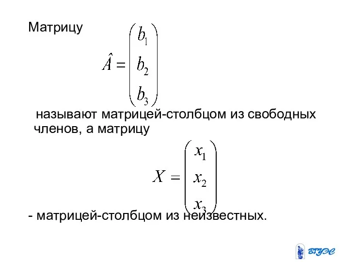 Матрицу называют матрицей-столбцом из свободных членов, а матрицу - матрицей-столбцом из неизвестных.