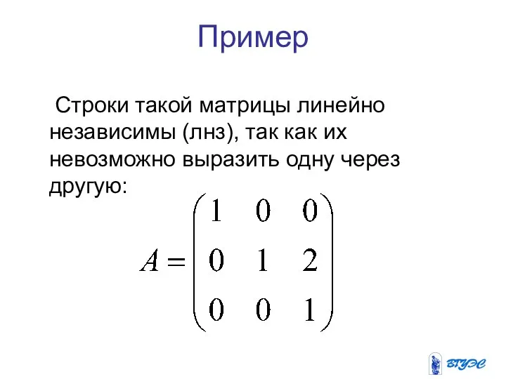 Пример Строки такой матрицы линейно независимы (лнз), так как их невозможно выразить одну через другую:
